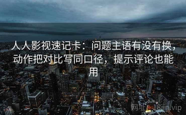 人人影视速记卡：问题主语有没有换，动作把对比写同口径，提示评论也能用
