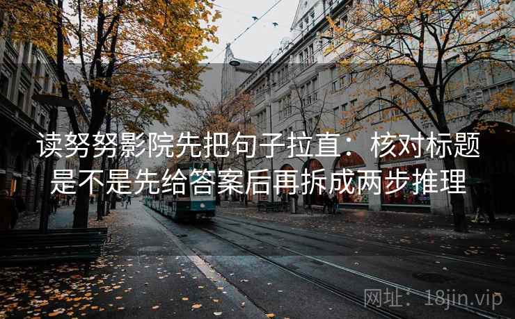 读努努影院先把句子拉直：核对标题是不是先给答案后再拆成两步推理