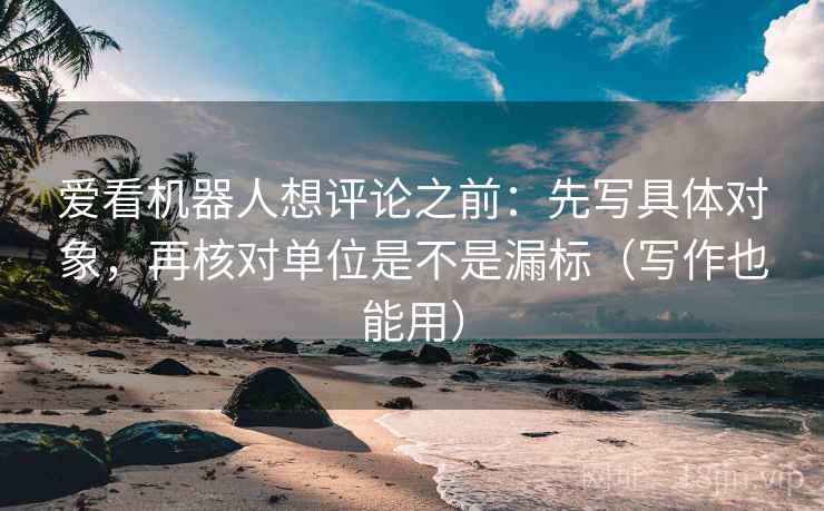爱看机器人想评论之前：先写具体对象，再核对单位是不是漏标（写作也能用）