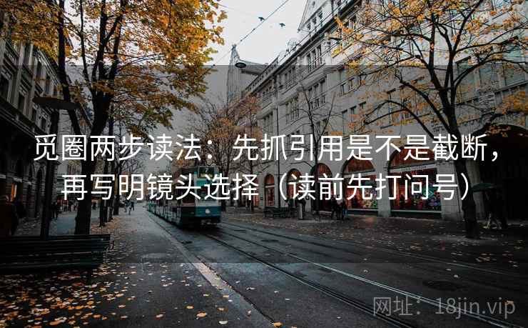 觅圈两步读法：先抓引用是不是截断，再写明镜头选择（读前先打问号）