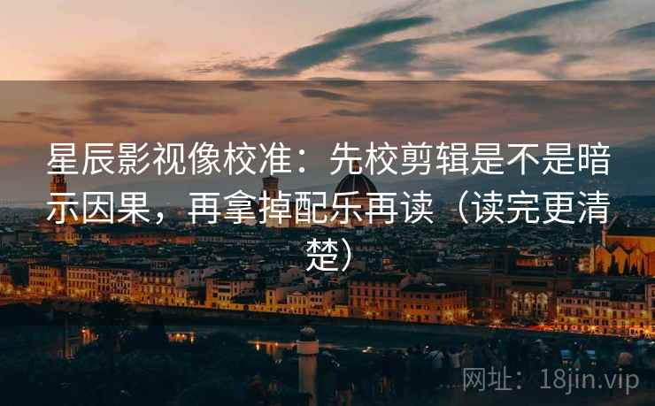星辰影视像校准：先校剪辑是不是暗示因果，再拿掉配乐再读（读完更清楚）
