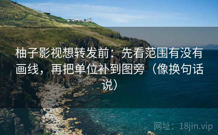 柚子影视想转发前：先看范围有没有画线，再把单位补到图旁（像换句话说）