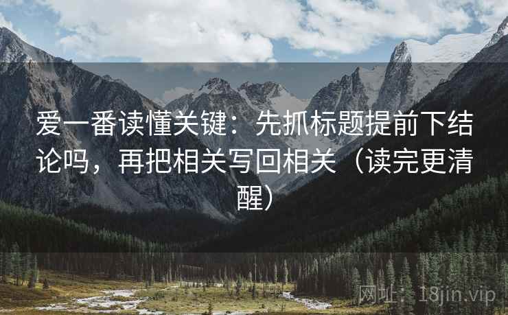 爱一番读懂关键：先抓标题提前下结论吗，再把相关写回相关（读完更清醒）