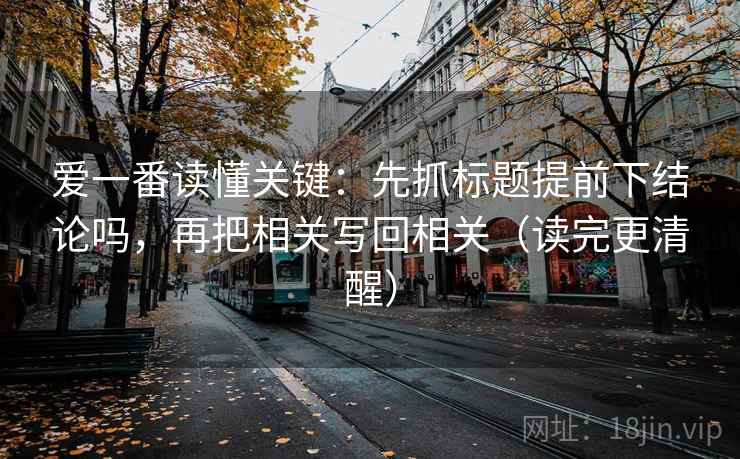 爱一番读懂关键：先抓标题提前下结论吗，再把相关写回相关（读完更清醒）