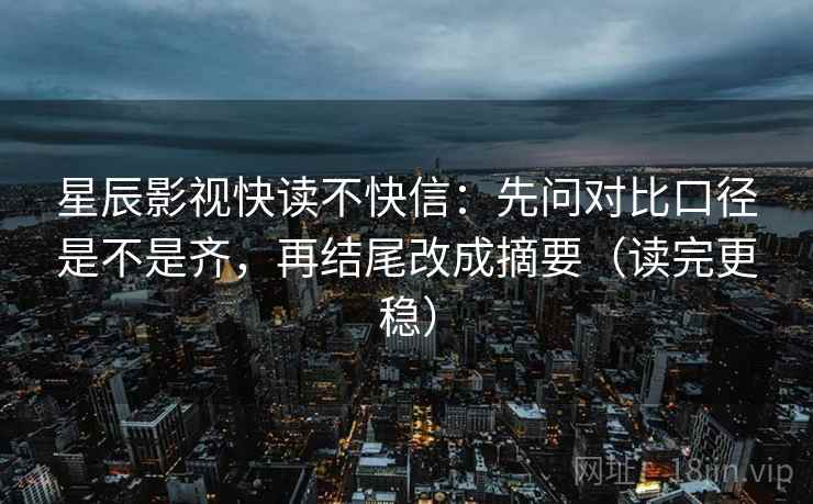 星辰影视快读不快信：先问对比口径是不是齐，再结尾改成摘要（读完更稳）