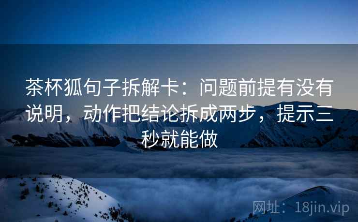 茶杯狐句子拆解卡：问题前提有没有说明，动作把结论拆成两步，提示三秒就能做