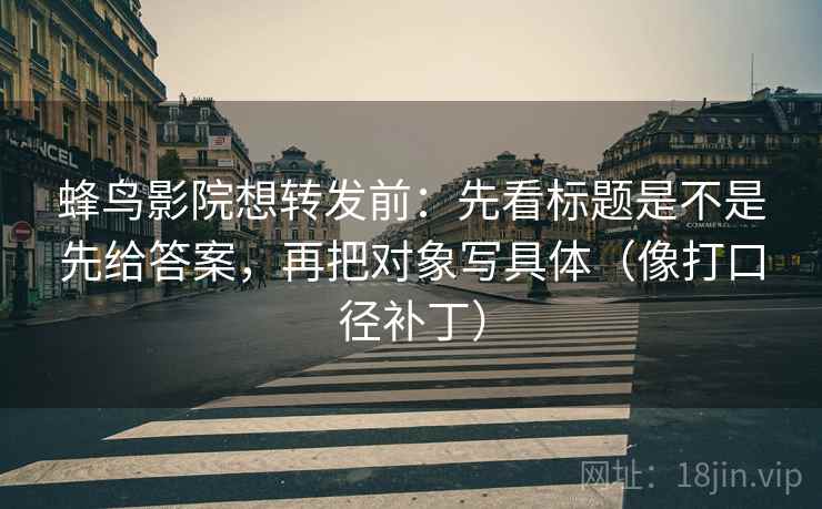 蜂鸟影院想转发前：先看标题是不是先给答案，再把对象写具体（像打口径补丁）
