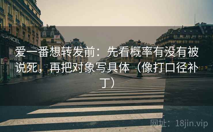 爱一番想转发前：先看概率有没有被说死，再把对象写具体（像打口径补丁）