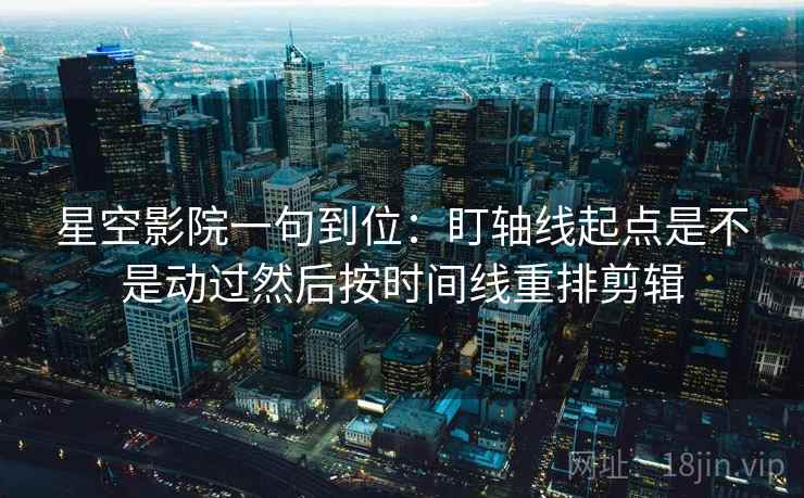 星空影院一句到位：盯轴线起点是不是动过然后按时间线重排剪辑