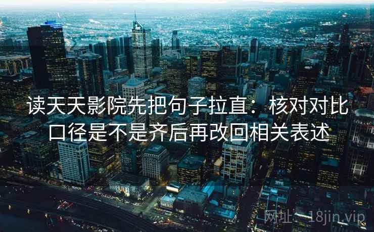 读天天影院先把句子拉直：核对对比口径是不是齐后再改回相关表述