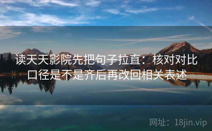 读天天影院先把句子拉直：核对对比口径是不是齐后再改回相关表述
