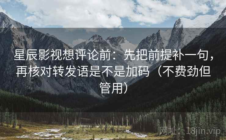 星辰影视想评论前：先把前提补一句，再核对转发语是不是加码（不费劲但管用）