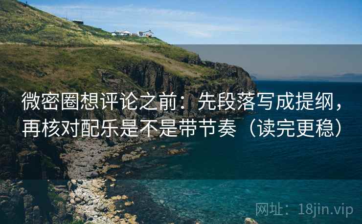 微密圈想评论之前：先段落写成提纲，再核对配乐是不是带节奏（读完更稳）