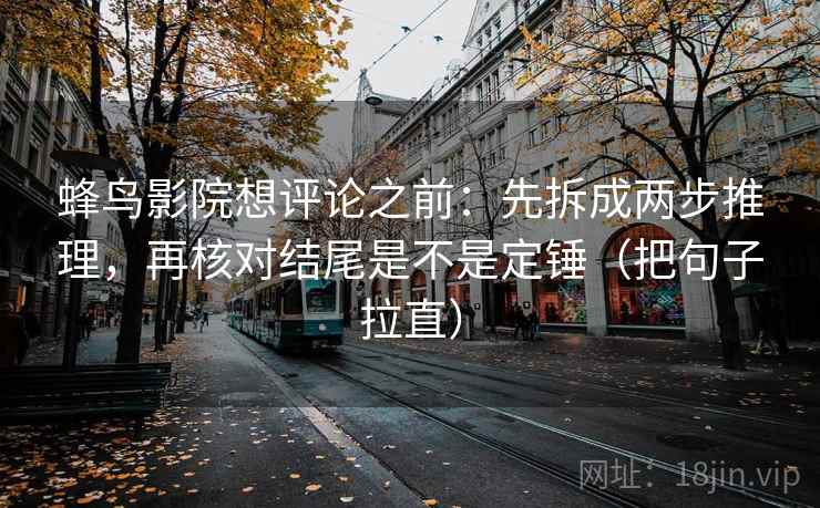 蜂鸟影院想评论之前：先拆成两步推理，再核对结尾是不是定锤（把句子拉直）