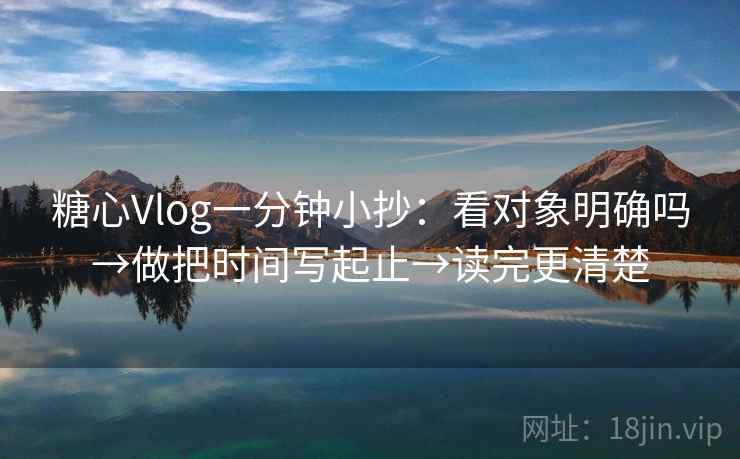 糖心Vlog一分钟小抄：看对象明确吗→做把时间写起止→读完更清楚