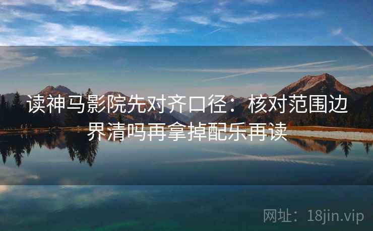读神马影院先对齐口径：核对范围边界清吗再拿掉配乐再读