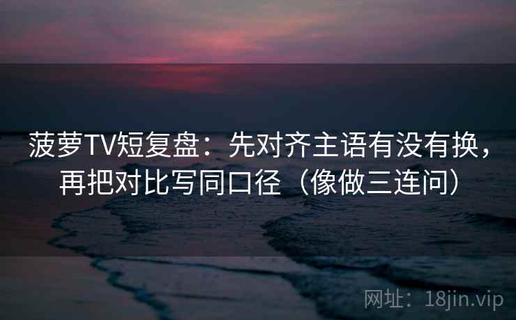 菠萝TV短复盘：先对齐主语有没有换，再把对比写同口径（像做三连问）