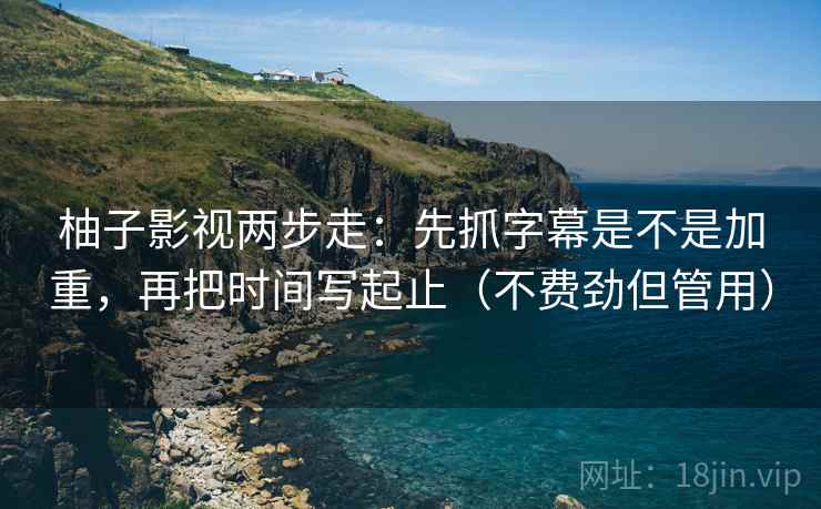 柚子影视两步走：先抓字幕是不是加重，再把时间写起止（不费劲但管用）