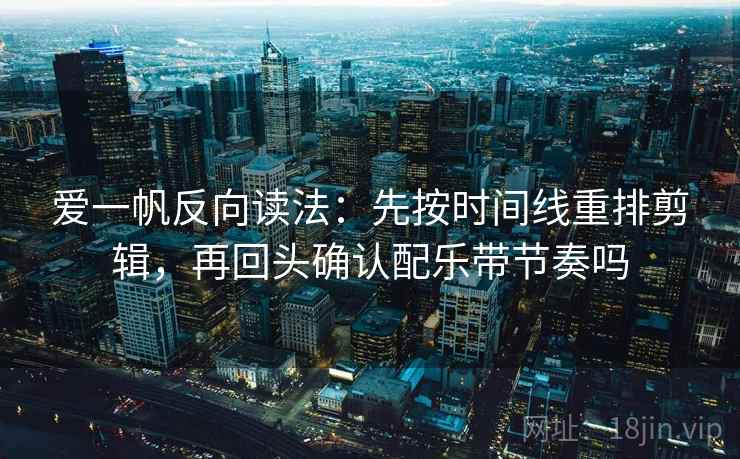 爱一帆反向读法：先按时间线重排剪辑，再回头确认配乐带节奏吗