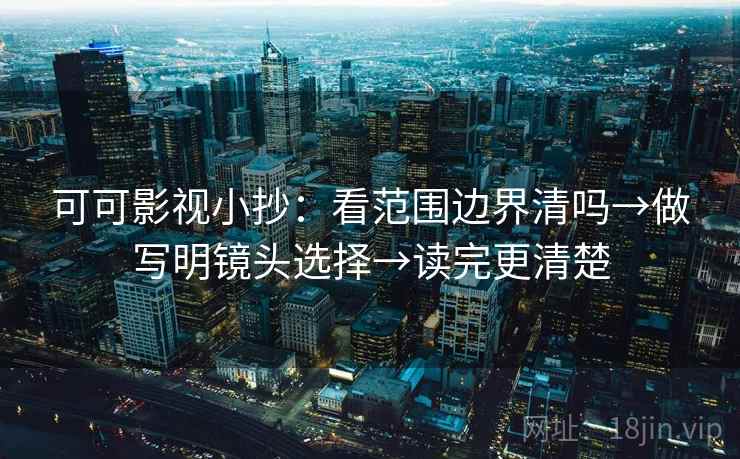 可可影视小抄：看范围边界清吗→做写明镜头选择→读完更清楚