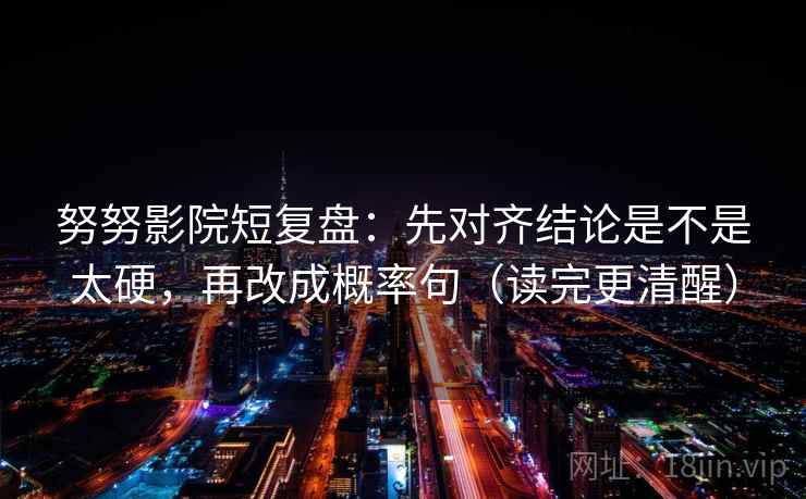努努影院短复盘：先对齐结论是不是太硬，再改成概率句（读完更清醒）