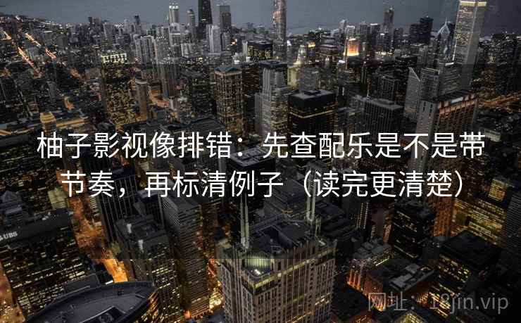 柚子影视像排错：先查配乐是不是带节奏，再标清例子（读完更清楚）