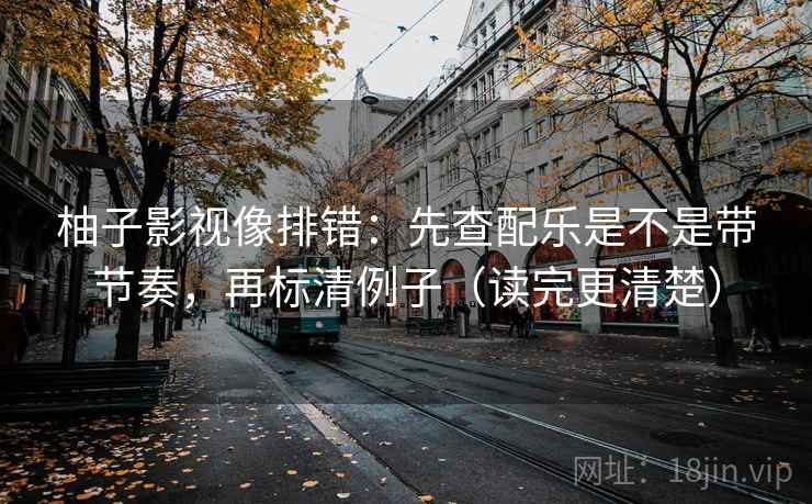 柚子影视像排错：先查配乐是不是带节奏，再标清例子（读完更清楚）