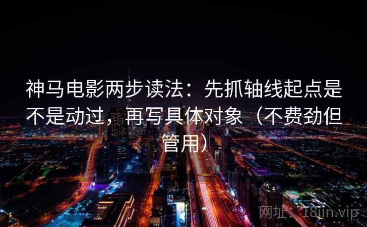 神马电影两步读法：先抓轴线起点是不是动过，再写具体对象（不费劲但管用）