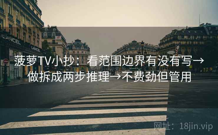 菠萝TV小抄：看范围边界有没有写→做拆成两步推理→不费劲但管用