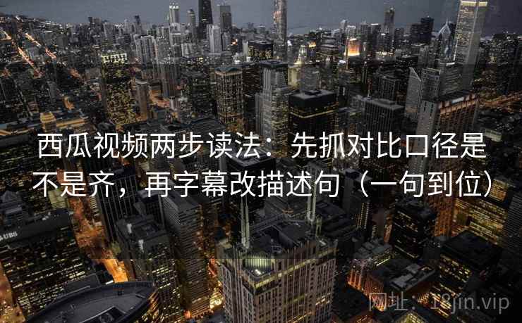 西瓜视频两步读法：先抓对比口径是不是齐，再字幕改描述句（一句到位）