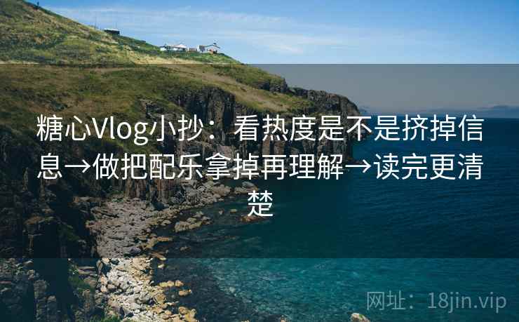 糖心Vlog小抄：看热度是不是挤掉信息→做把配乐拿掉再理解→读完更清楚