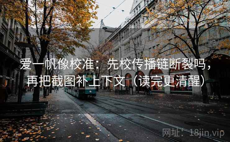 爱一帆像校准：先校传播链断裂吗，再把截图补上下文（读完更清醒）