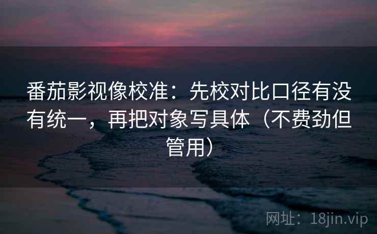 番茄影视像校准:先校对比口径有没有统一,再把对象写具体(不费劲但管用) 番茄影视像校准:先校对比口径有没有统一,再把对象写具体(不费劲但管用)
