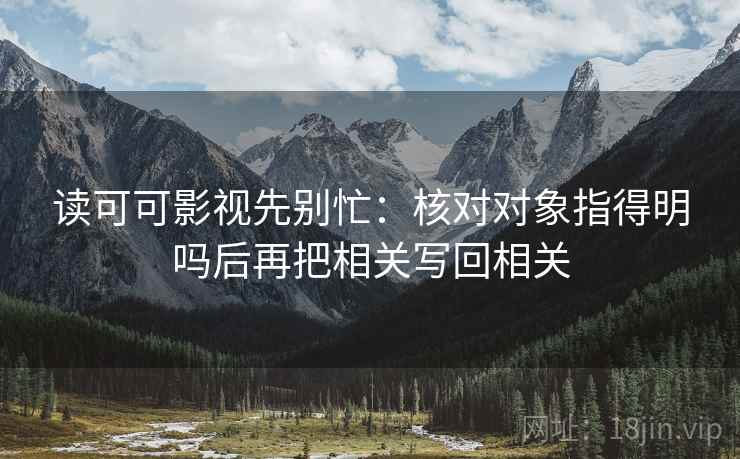 读可可影视先别忙:核对对象指得明吗后再把相关写回相关 读可可影视先别忙:核对对象指得明吗后再把相关写回相关
