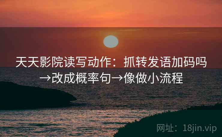 天天影院读写动作:抓转发语加码吗→改成概率句→像做小流程 天天影院读写动作:抓转发语加码吗→改成概率句→像做小流程