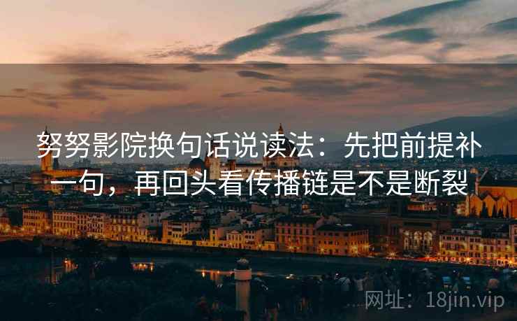 努努影院换句话说读法：先把前提补一句，再回头看传播链是不是断裂