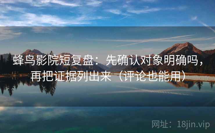 蜂鸟影院短复盘：先确认对象明确吗，再把证据列出来（评论也能用）