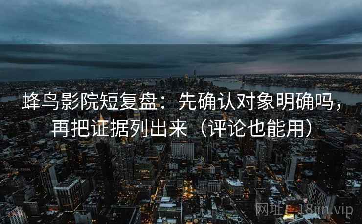 蜂鸟影院短复盘：先确认对象明确吗，再把证据列出来（评论也能用）