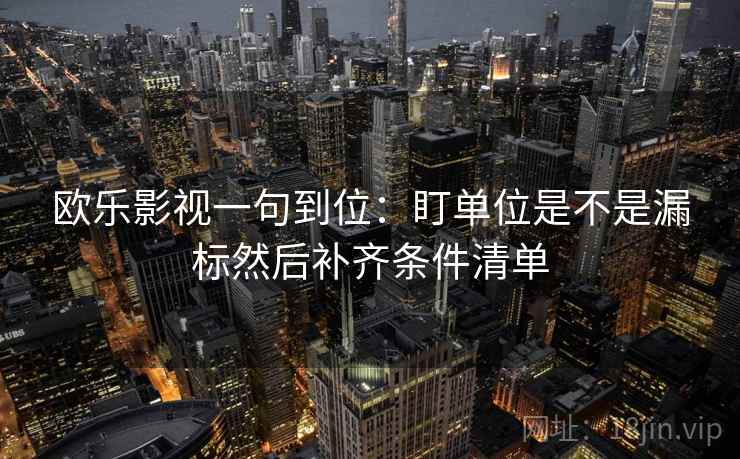 欧乐影视一句到位:盯单位是不是漏标然后补齐条件清单 欧乐影视一句到位:盯单位是不是漏标然后补齐条件清单