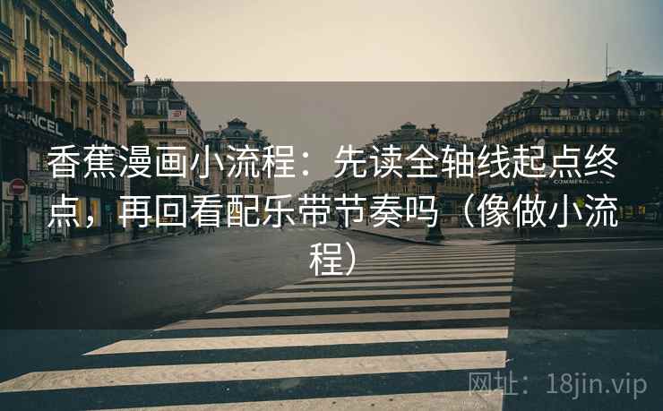香蕉漫画小流程:先读全轴线起点终点,再回看配乐带节奏吗(像做小流程) 香蕉漫画小流程:先读全轴线起点终点,再回看配乐带节奏吗(像做小流程)