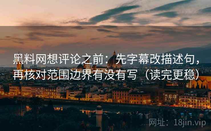 黑料网想评论之前:先字幕改描述句,再核对范围边界有没有写(读完更稳) 黑料网想评论之前:先字幕改描述句,再核对范围边界有没有写(读完更稳)