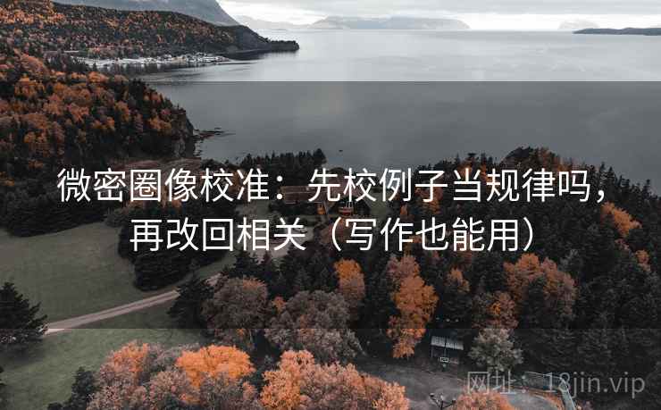 微密圈像校准：先校例子当规律吗，再改回相关（写作也能用）