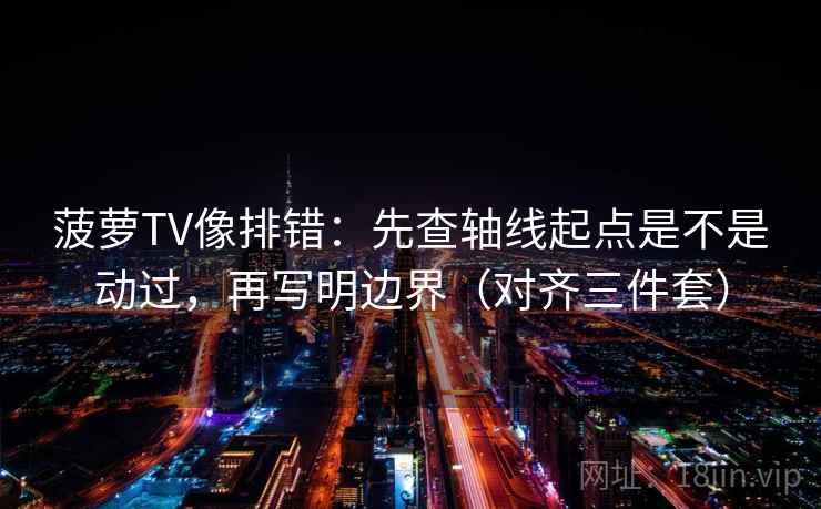 菠萝TV像排错：先查轴线起点是不是动过，再写明边界（对齐三件套）
