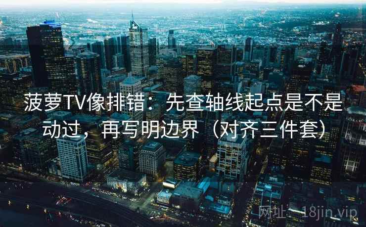 菠萝TV像排错:先查轴线起点是不是动过,再写明边界(对齐三件套) 菠萝TV像排错:先查轴线起点是不是动过,再写明边界(对齐三件套)