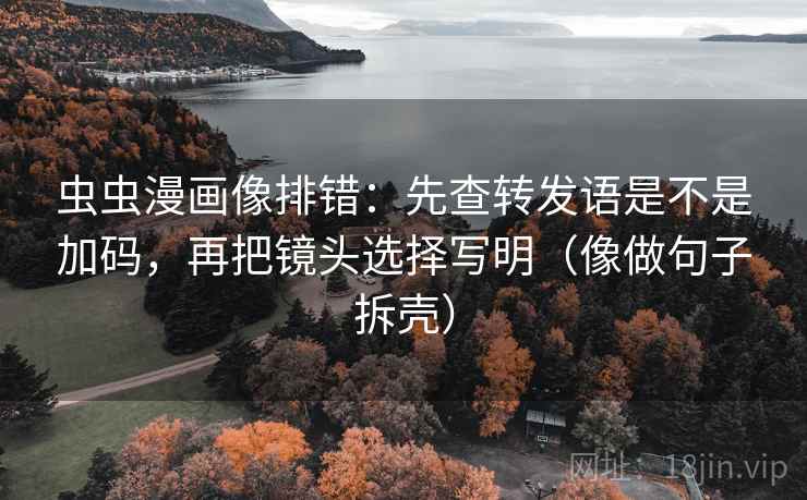 虫虫漫画像排错:先查转发语是不是加码,再把镜头选择写明(像做句子拆壳) 虫虫漫画像排错:先查转发语是不是加码,再把镜头选择写明(像做句子拆壳)