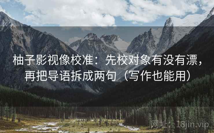 柚子影视像校准:先校对象有没有漂,再把导语拆成两句(写作也能用) 柚子影视像校准:先校对象有没有漂,再把导语拆成两句(写作也能用)