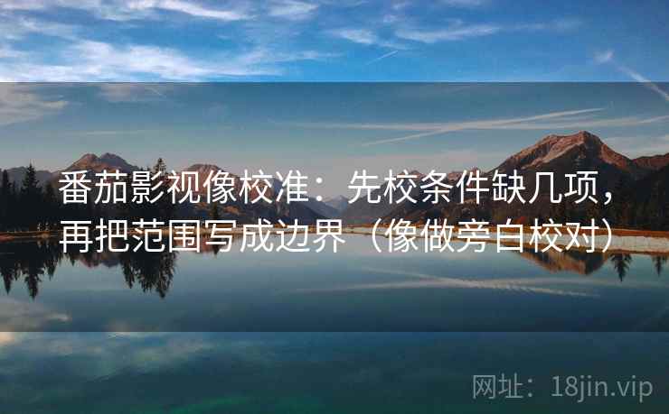 番茄影视像校准：先校条件缺几项，再把范围写成边界（像做旁白校对）