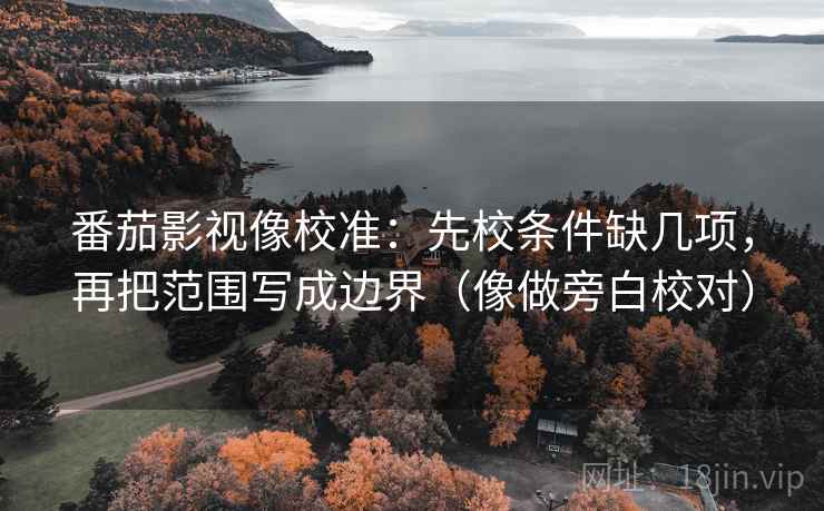 番茄影视像校准:先校条件缺几项,再把范围写成边界(像做旁白校对) 番茄影视像校准:先校条件缺几项,再把范围写成边界(像做旁白校对)