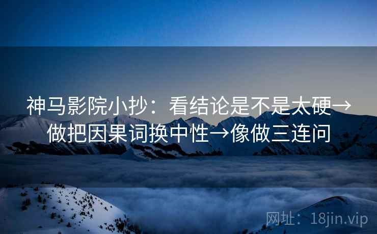 神马影院小抄:看结论是不是太硬→做把因果词换中性→像做三连问 神马影院小抄:看结论是不是太硬→做把因果词换中性→像做三连问