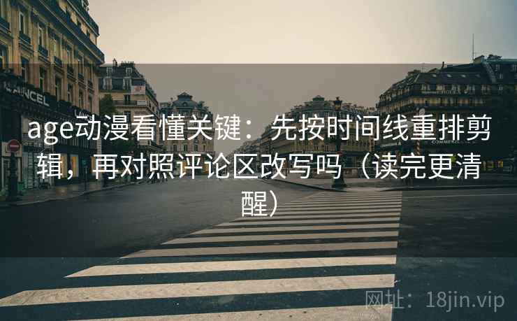 age动漫看懂关键：先按时间线重排剪辑，再对照评论区改写吗（读完更清醒）